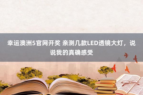 幸运澳洲5官网开奖 亲测几款LED透镜大灯，说说我的真确感受