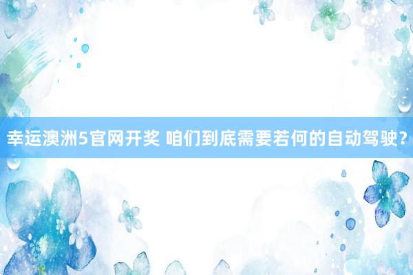 幸运澳洲5官网开奖 咱们到底需要若何的自动驾驶？