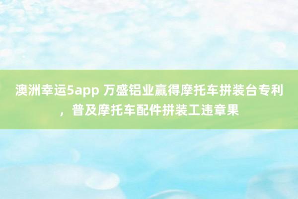 澳洲幸运5app 万盛铝业赢得摩托车拼装台专利，普及摩托车配件拼装工违章果