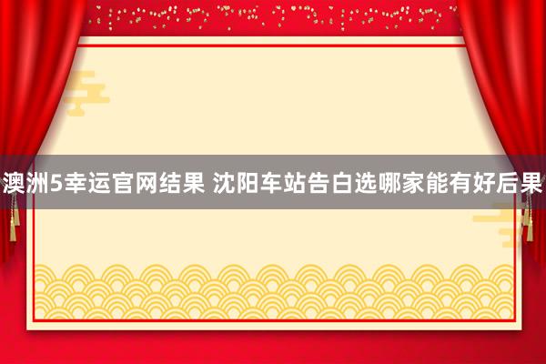 澳洲5幸运官网结果 沈阳车站告白选哪家能有好后果