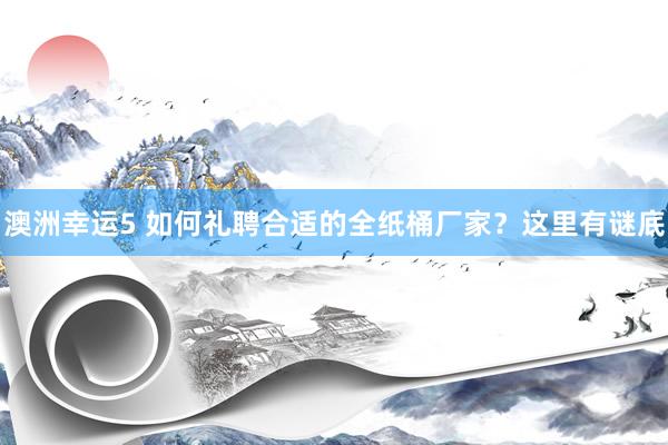 澳洲幸运5 如何礼聘合适的全纸桶厂家？这里有谜底