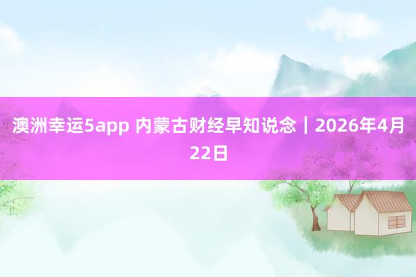 澳洲幸运5app 内蒙古财经早知说念｜2026年4月22日