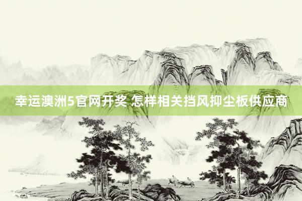 幸运澳洲5官网开奖 怎样相关挡风抑尘板供应商