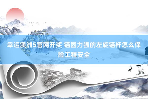 幸运澳洲5官网开奖 锚固力强的左旋锚杆怎么保险工程安全