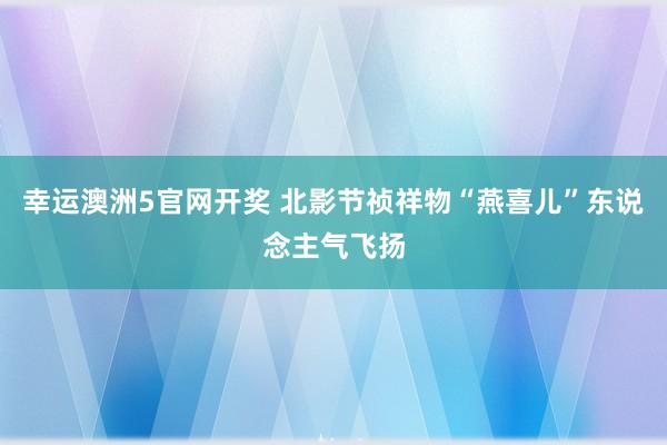 幸运澳洲5官网开奖 北影节祯祥物“燕喜儿”东说念主气飞扬