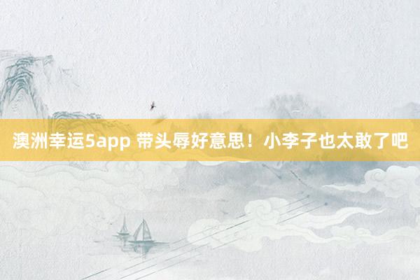 澳洲幸运5app 带头辱好意思！小李子也太敢了吧