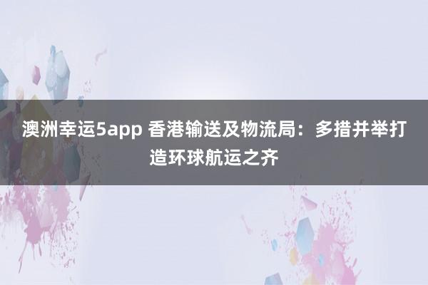 澳洲幸运5app 香港输送及物流局：多措并举打造环球航运之齐
