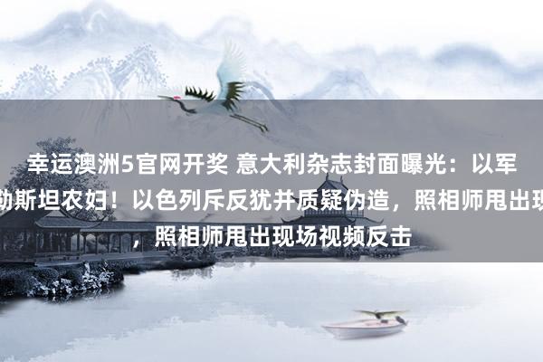 幸运澳洲5官网开奖 意大利杂志封面曝光：以军士兵轻侮巴勒斯坦农妇！以色列斥反犹并质疑伪造，照相师甩出现场视频反击