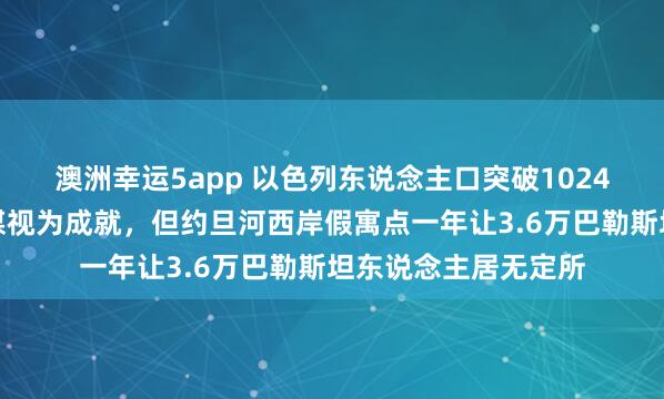 澳洲幸运5app 以色列东说念主口突破1024万创历史新高！以媒视为成就，但约旦河西岸假寓点一年让3.6万巴勒斯坦东说念主居无定所