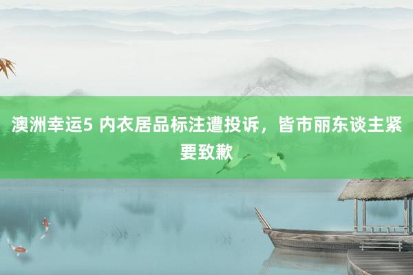 澳洲幸运5 内衣居品标注遭投诉，皆市丽东谈主紧要致歉