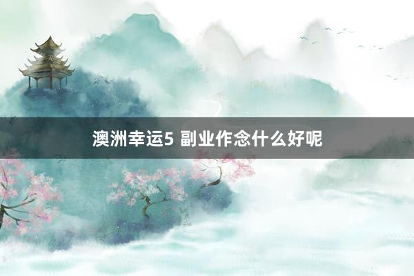 澳洲幸运5 副业作念什么好呢