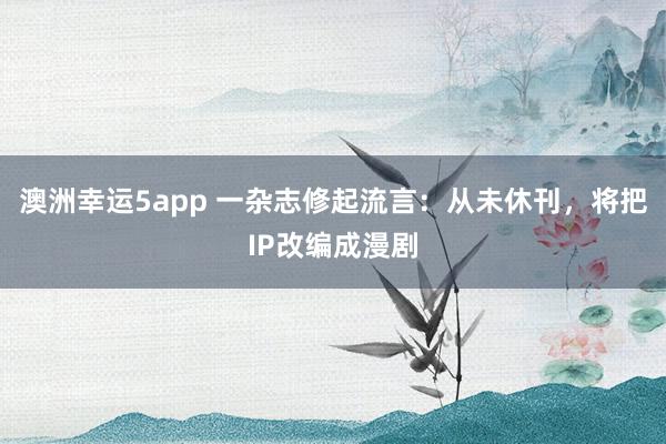 澳洲幸运5app 一杂志修起流言：从未休刊，将把IP改编成漫剧