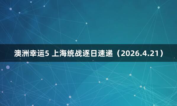 澳洲幸运5 上海统战逐日速递（2026.4.21）