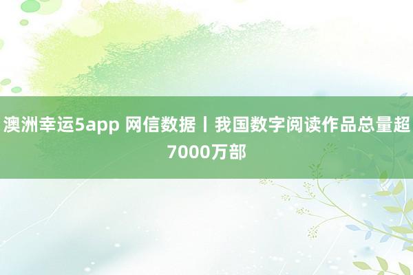 澳洲幸运5app 网信数据丨我国数字阅读作品总量超7000万部