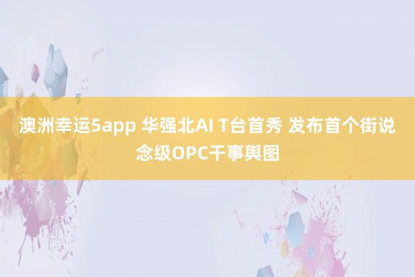 澳洲幸运5app 华强北AI T台首秀 发布首个街说念级OPC干事舆图