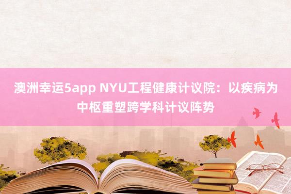 澳洲幸运5app NYU工程健康计议院：以疾病为中枢重塑跨学科计议阵势