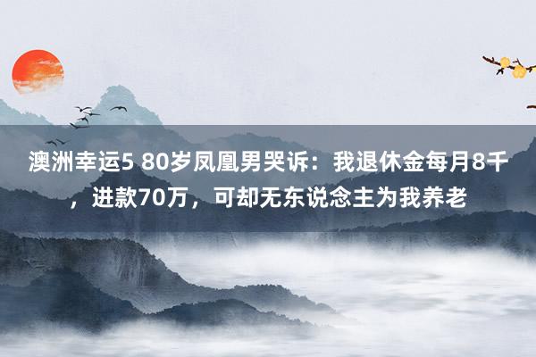 澳洲幸运5 80岁凤凰男哭诉：我退休金每月8千，进款70万，可却无东说念主为我养老