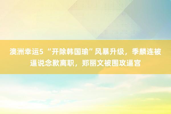 澳洲幸运5 “开除韩国瑜”风暴升级，季麟连被逼说念歉离职，郑丽文被围攻逼宫