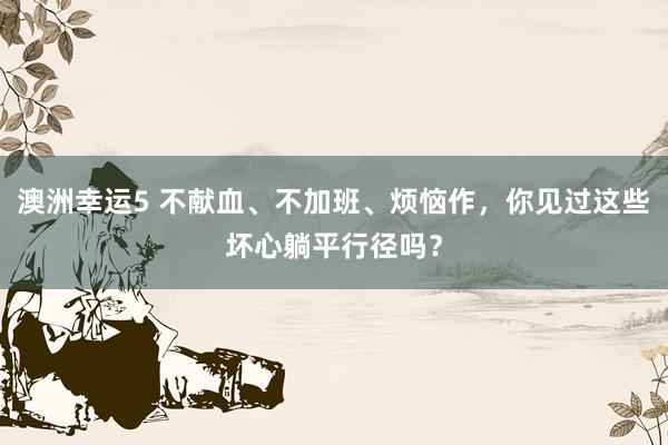 澳洲幸运5 不献血、不加班、烦恼作，你见过这些坏心躺平行径吗？