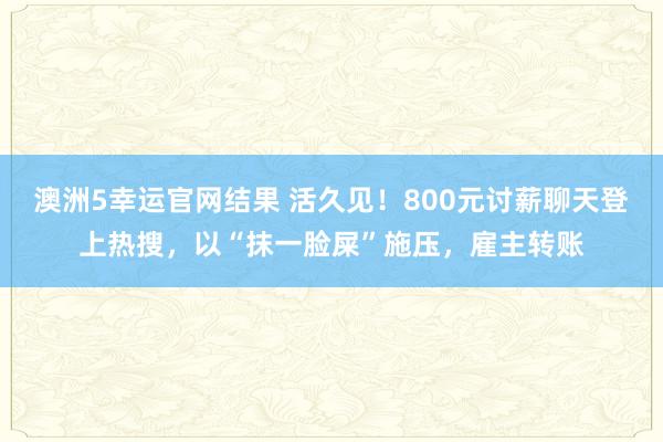 澳洲5幸运官网结果 活久见！800元讨薪聊天登上热搜，以“抹一脸屎”施压，雇主转账