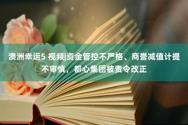 澳洲幸运5 视频|资金管控不严格、商誉减值计提不审慎，都心集团被责令改正