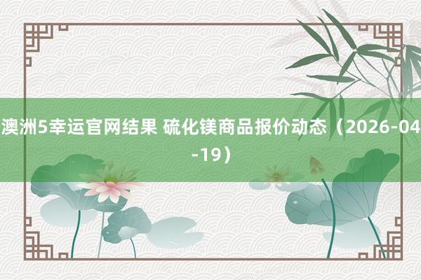 澳洲5幸运官网结果 硫化镁商品报价动态（2026-04-19）
