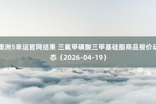 澳洲5幸运官网结果 三氟甲磺酸三甲基硅脂商品报价动态（2026-04-19）