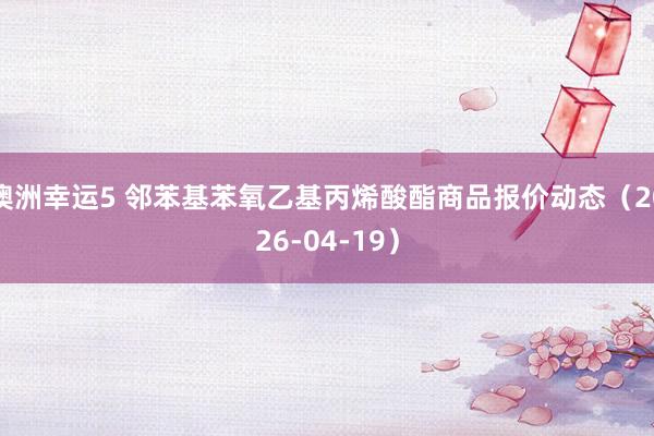 澳洲幸运5 邻苯基苯氧乙基丙烯酸酯商品报价动态（2026-04-19）