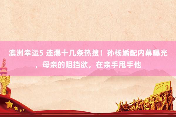 澳洲幸运5 连爆十几条热搜！孙杨婚配内幕曝光，母亲的阻挡欲，在亲手甩手他