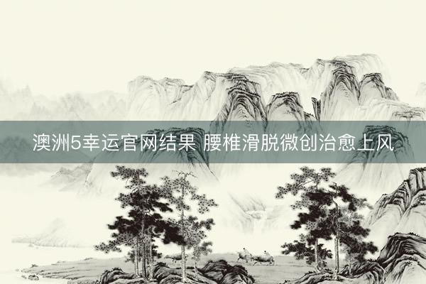 澳洲5幸运官网结果 腰椎滑脱微创治愈上风