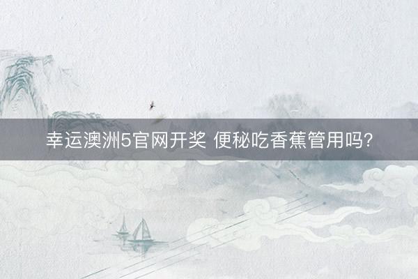 幸运澳洲5官网开奖 便秘吃香蕉管用吗？