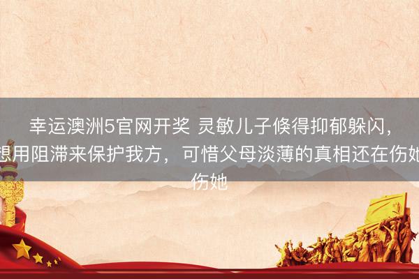 幸运澳洲5官网开奖 灵敏儿子倏得抑郁躲闪，想用阻滞来保护我方，可惜父母淡薄的真相还在伤她