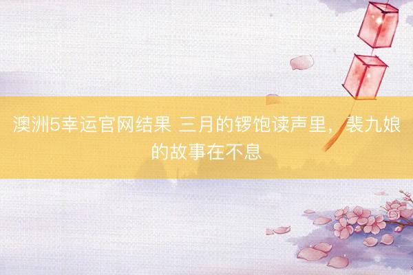澳洲5幸运官网结果 三月的锣饱读声里，裴九娘的故事在不息