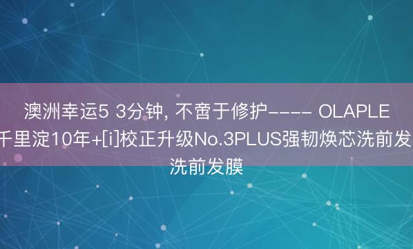 澳洲幸运5 3分钟， 不啻于修护---- OLAPLEX千里淀10年+[i]校正升级No.3PLUS强韧焕芯洗前发膜