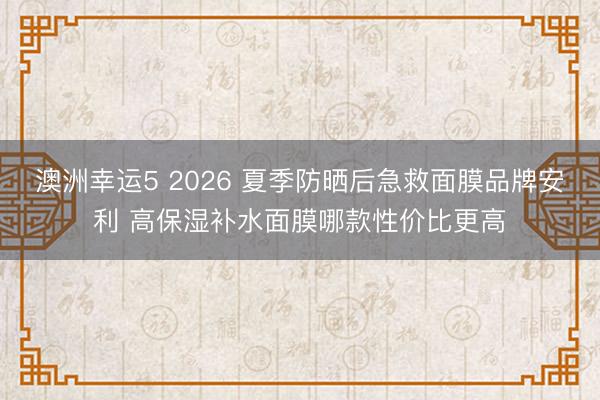 澳洲幸运5 2026 夏季防晒后急救面膜品牌安利 高保湿补水面膜哪款性价比更高
