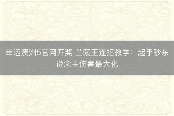 幸运澳洲5官网开奖 兰陵王连招教学：起手秒东说念主伤害最大化