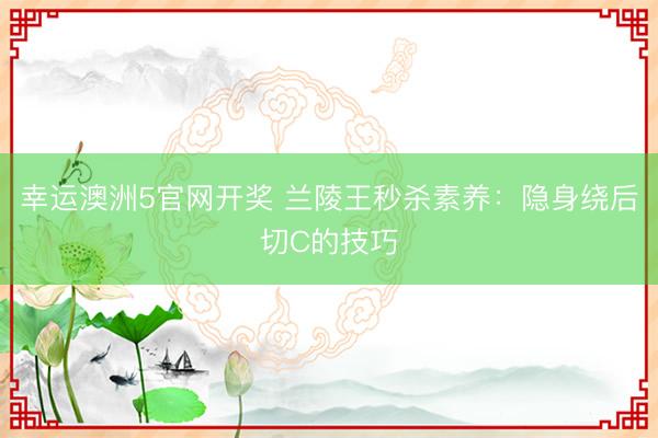 幸运澳洲5官网开奖 兰陵王秒杀素养：隐身绕后切C的技巧