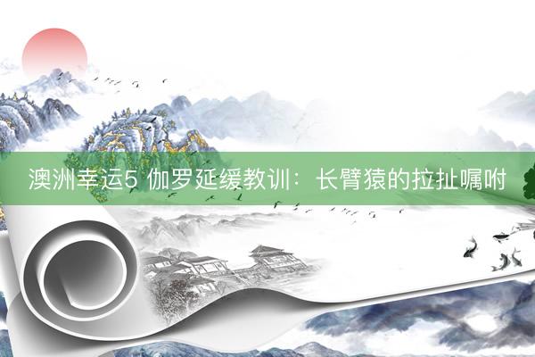 澳洲幸运5 伽罗延缓教训：长臂猿的拉扯嘱咐