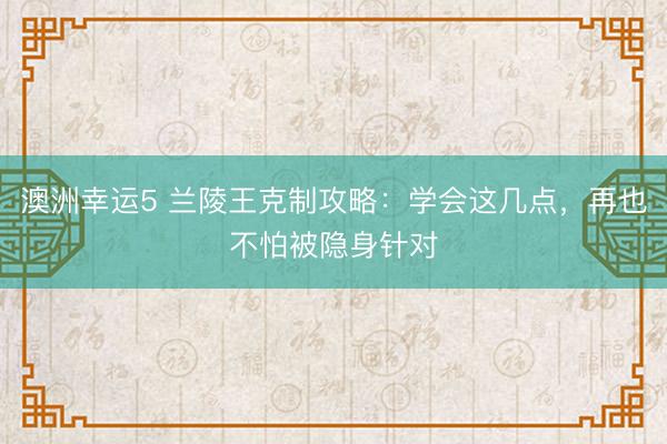 澳洲幸运5 兰陵王克制攻略：学会这几点，再也不怕被隐身针对