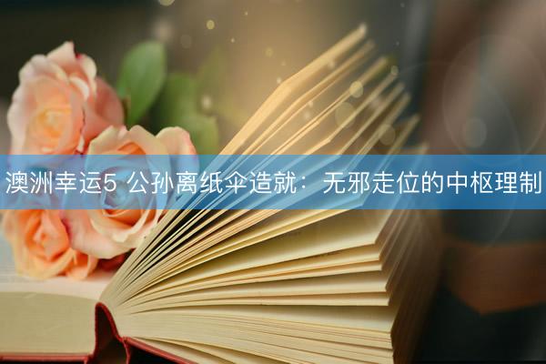 澳洲幸运5 公孙离纸伞造就：无邪走位的中枢理制