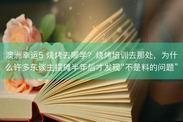 澳洲幸运5 烧烤去哪学？烧烤培训去那处，为什么许多东谈主摆摊半年后才发现“不是料的问题”