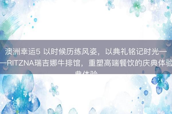 澳洲幸运5 以时候历练风姿，以典礼铭记时光——RITZNA瑞吉娜牛排馆，重塑高端餐饮的庆典体验