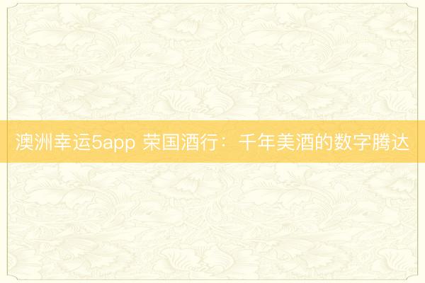 澳洲幸运5app 荣国酒行：千年美酒的数字腾达