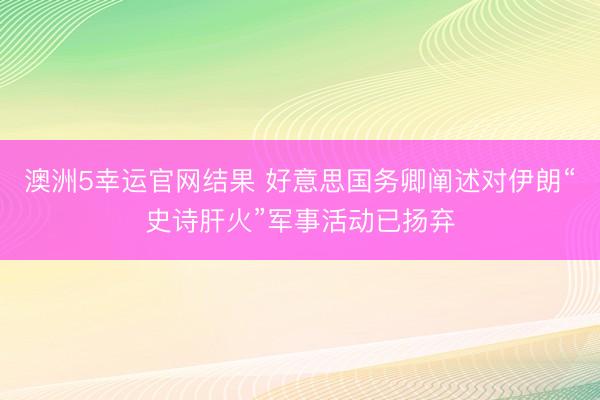 澳洲5幸运官网结果 好意思国务卿阐述对伊朗“史诗肝火”军事活动已扬弃