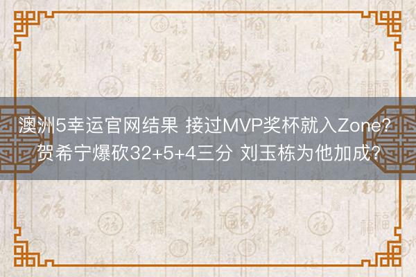 澳洲5幸运官网结果 接过MVP奖杯就入Zone? 贺希宁爆砍32+5+4三分 刘玉栋为他加成?
