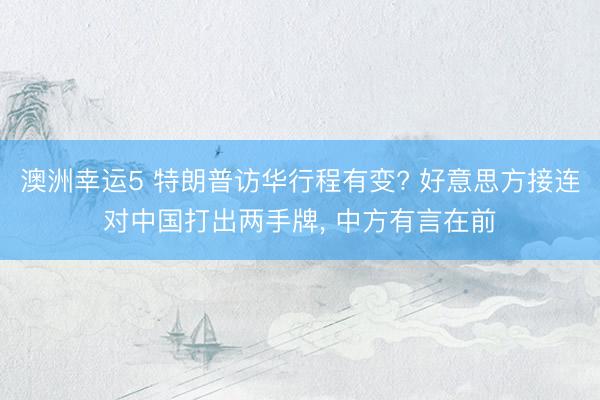澳洲幸运5 特朗普访华行程有变? 好意思方接连对中国打出两手牌, 中方有言在前