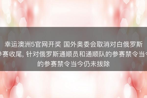 幸运澳洲5官网开奖 国外奥委会取消对白俄罗斯通顺员的参赛收尾, 针对俄罗斯通顺员和通顺队的参赛禁令当今仍未拔除