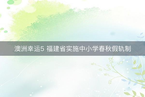 澳洲幸运5 福建省实施中小学春秋假轨制