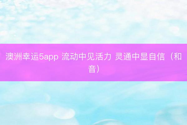 澳洲幸运5app 流动中见活力 灵通中显自信（和音）