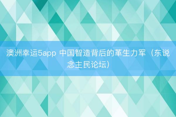 澳洲幸运5app 中国智造背后的革生力军（东说念主民论坛）